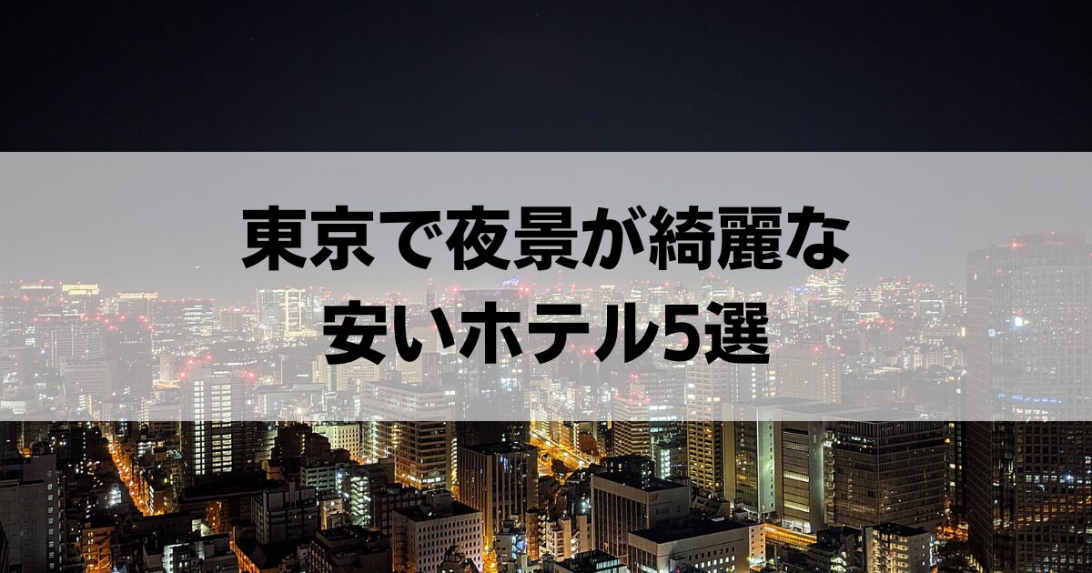 東京で夜景が綺麗な安いホテル5選！カップルにもおすすめなコスパ抜群の宿