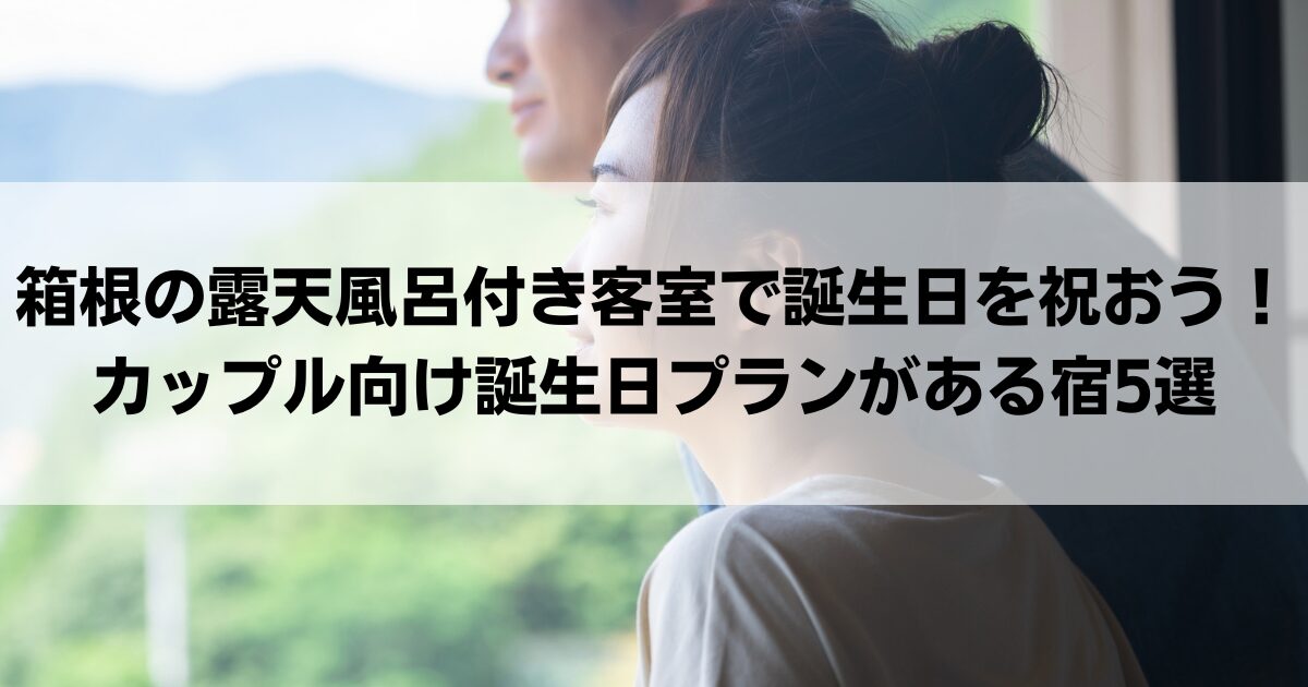 箱根の露天風呂付き客室で誕生日を祝おう！カップル向け誕生日プランがある宿5選