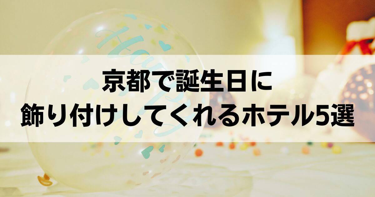 京都で誕生日に飾り付けしてくれるホテル5選！サプライズで特別な一日を