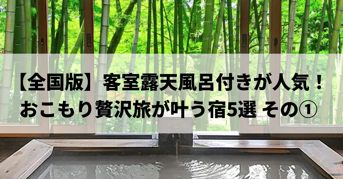 【全国版】客室露天風呂付きが人気！おこもり贅沢旅が叶う宿5選 その①
